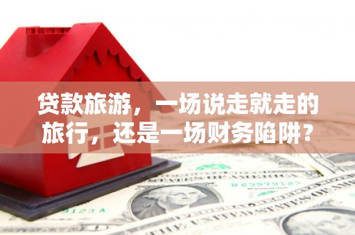镇康贷款旅游，一场说走就走的旅行，还是一场财务陷阱？