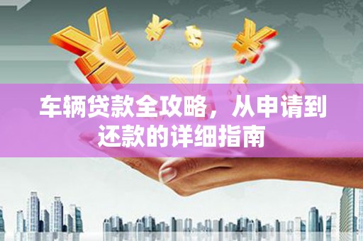 苍南车辆贷款全攻略,从申请到还款的详细指南 苍南车辆贷款全攻略,从申请到还款的详细指南