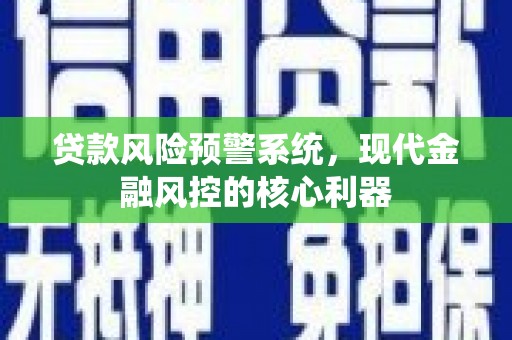 蚌埠贷款风险预警系统,现代金融风控的核心利器 蚌埠贷款风险预警系统,现代金融风控的核心利器