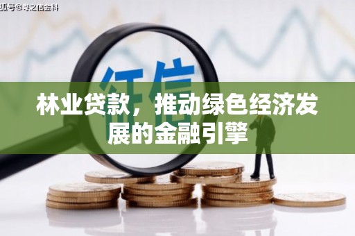 靖州林业贷款，推动绿色经济发展的金融引擎
