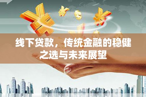 兴山线下贷款，传统金融的稳健之选与未来展望