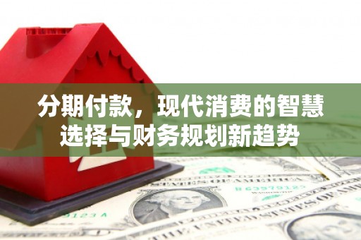 房县分期付款，现代消费的智慧选择与财务规划新趋势