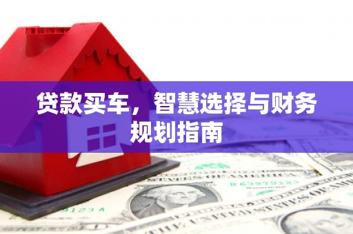 南化贷款买车，智慧选择与财务规划指南