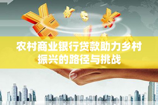 龙文农村商业银行贷款助力乡村振兴的路径与挑战