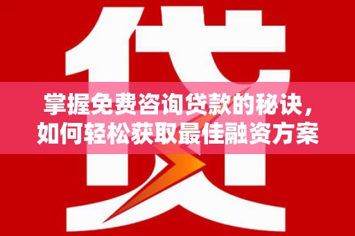 浮梁掌握免费咨询贷款的秘诀，如何轻松获取最佳融资方案