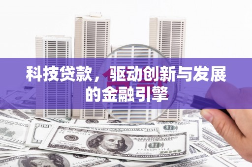黑龙江科技贷款，驱动创新与发展的金融引擎