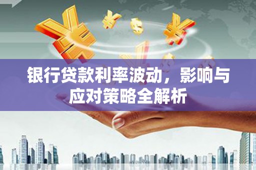 水富银行贷款利率波动，影响与应对策略全解析