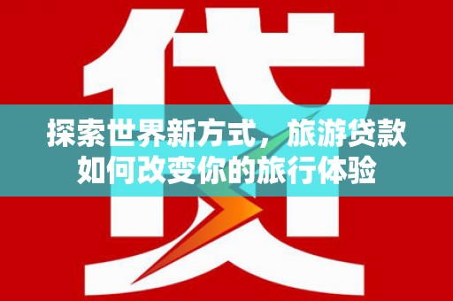 文安探索世界新方式，旅游贷款如何改变你的旅行体验