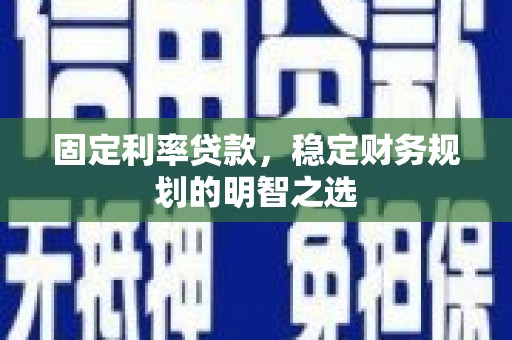 金昌固定利率贷款，稳定财务规划的明智之选