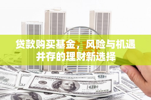 呼玛贷款购买基金，风险与机遇并存的理财新选择