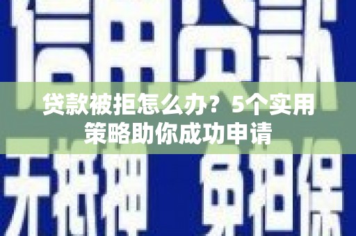 施秉贷款被拒怎么办？5个实用策略助你成功申请