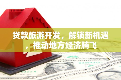 盐津贷款旅游开发，解锁新机遇，推动地方经济腾飞