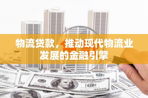 达拉特旗物流贷款，推动现代物流业发展的金融引擎