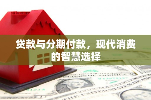 昂昂溪贷款与分期付款，现代消费的智慧选择