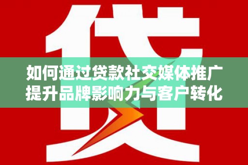 文昌如何通过贷款社交媒体推广提升品牌影响力与客户转化率