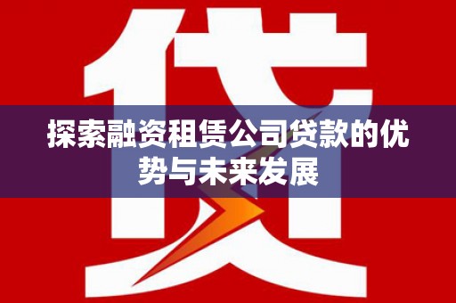 南丹探索融资租赁公司贷款的优势与未来发展