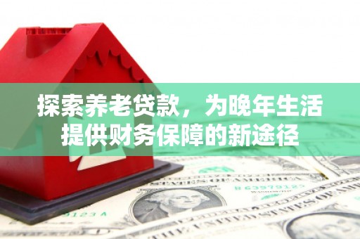 福田探索养老贷款，为晚年生活提供财务保障的新途径