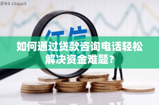 源汇如何通过贷款咨询电话轻松解决资金难题？