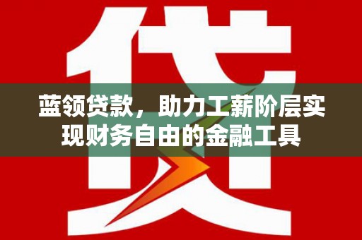 凤泉蓝领贷款，助力工薪阶层实现财务自由的金融工具