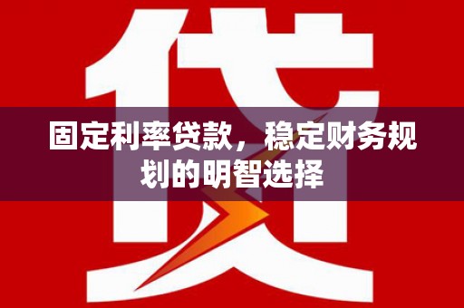 西安固定利率贷款，稳定财务规划的明智选择