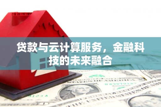 崇仁贷款与云计算服务，金融科技的未来融合