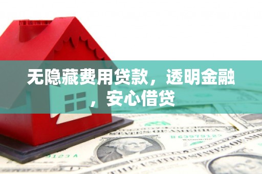 芙蓉无隐藏费用贷款，透明金融，安心借贷