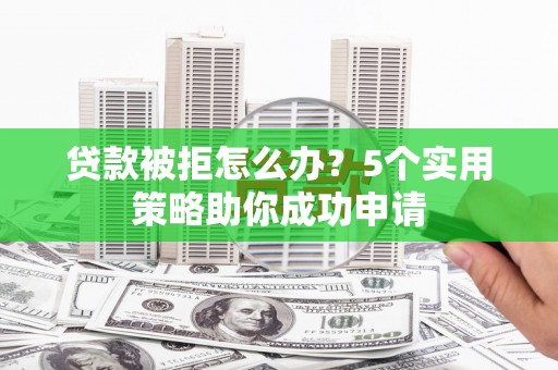 荔浦贷款被拒怎么办？5个实用策略助你成功申请