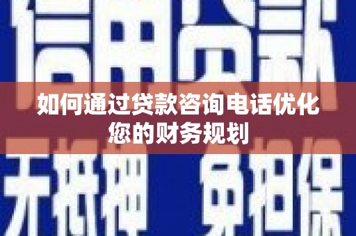 耒阳如何通过贷款咨询电话优化您的财务规划