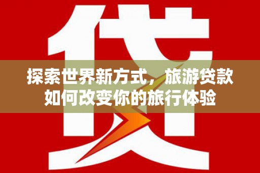 邯山探索世界新方式，旅游贷款如何改变你的旅行体验