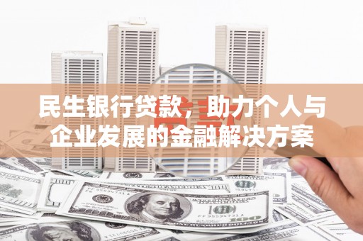 霍山民生银行贷款，助力个人与企业发展的金融解决方案