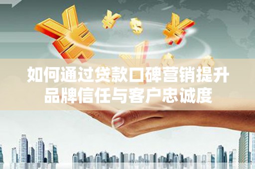 忠县如何通过贷款口碑营销提升品牌信任与客户忠诚度