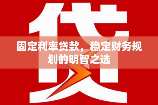商州固定利率贷款，稳定财务规划的明智之选