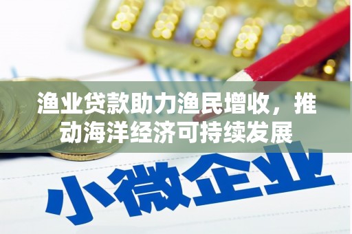 桐城渔业贷款助力渔民增收，推动海洋经济可持续发展