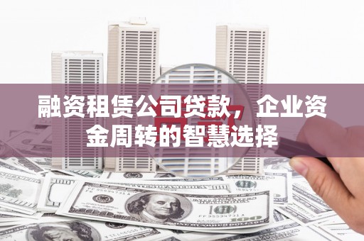 神农架融资租赁公司贷款，企业资金周转的智慧选择