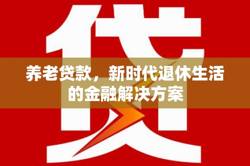 古丈养老贷款，新时代退休生活的金融解决方案