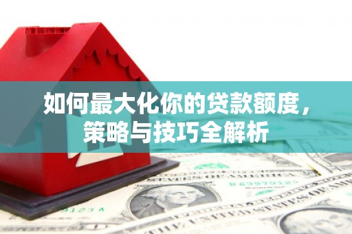 灵山如何最大化你的贷款额度，策略与技巧全解析