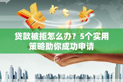 安县贷款被拒怎么办？5个实用策略助你成功申请