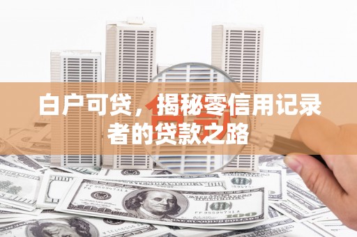 咸丰白户可贷，揭秘零信用记录者的贷款之路