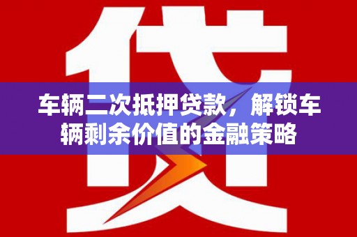 保德车辆二次抵押贷款，解锁车辆剩余价值的金融策略